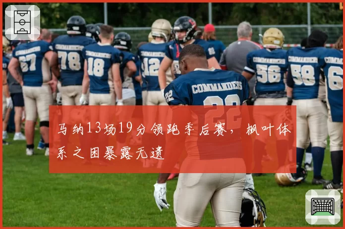 马纳13场19分领跑季后赛,枫叶体系之困暴露无遗