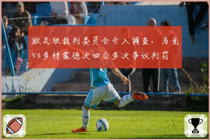 欧足联裁判委员会介入调查，马竞vs多特蒙德次回合多次争议判罚