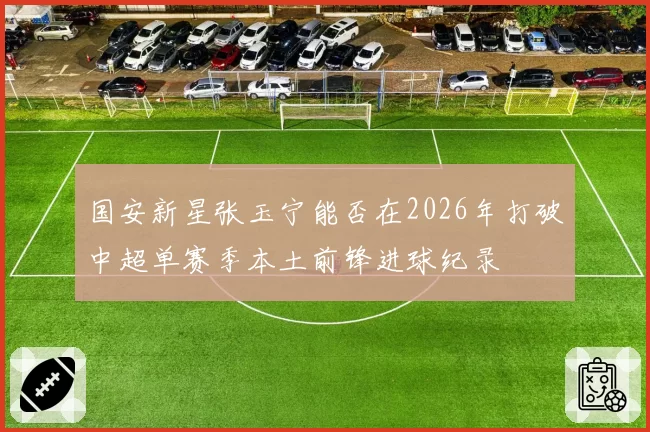 国安新星张玉宁能否在2026年打破中超单赛季本土前锋进球纪录