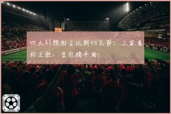四大AI预测古比斯vs瓦萨:三家看好主胜,豆包猜平局