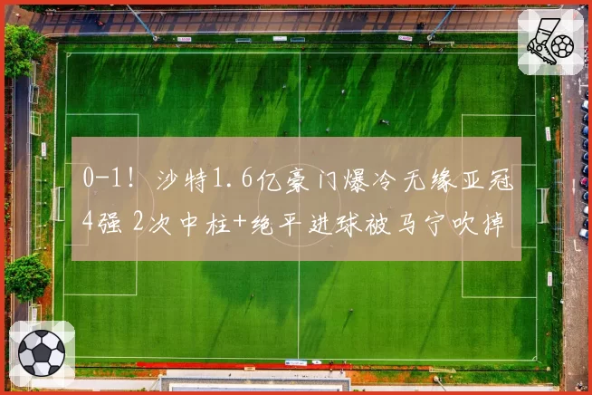 0-1！沙特1.6亿豪门爆冷无缘亚冠4强 2次中柱+绝平进球被马宁吹掉