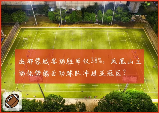 成都蓉城客场胜率仅38%，凤凰山主场优势能否助球队冲进亚冠区？