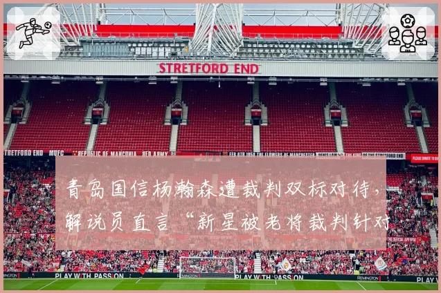 青岛国信杨瀚森遭裁判双标对待，解说员直言“新星被老将裁判针对”