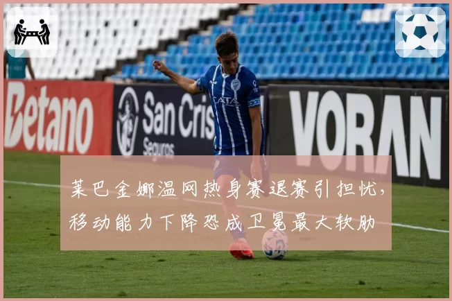 莱巴金娜温网热身赛退赛引担忧，移动能力下降恐成卫冕最大软肋