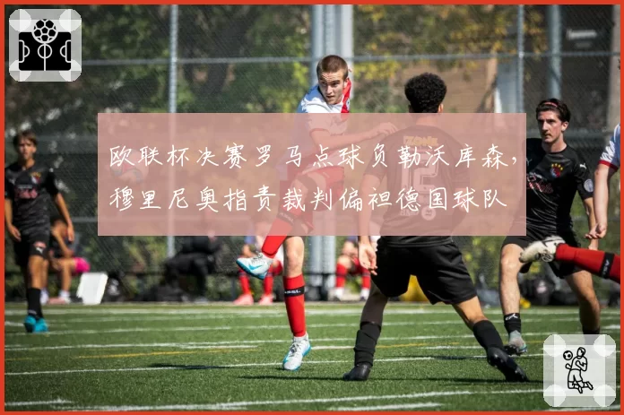 欧联杯决赛罗马点球负勒沃库森，穆里尼奥指责裁判偏袒德国球队