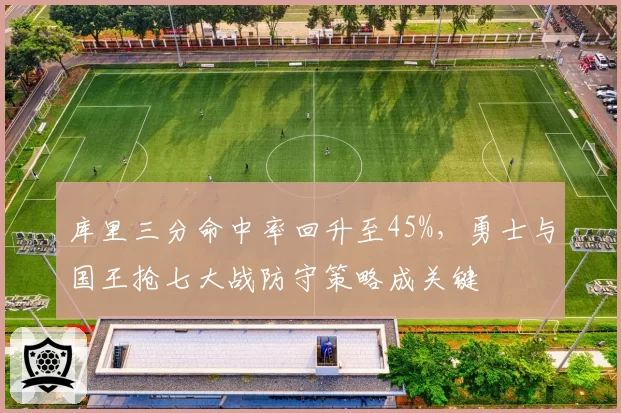 库里三分命中率回升至45%，勇士与国王抢七大战防守策略成关键