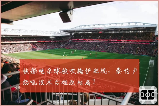 快船绝杀球被吹掩护犯规，泰伦卢怒吼技术台难改结局？