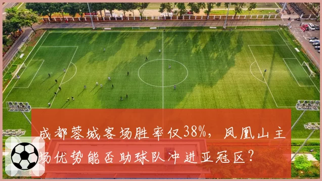 成都蓉城客场胜率仅38%，凤凰山主场优势能否助球队冲进亚冠区？