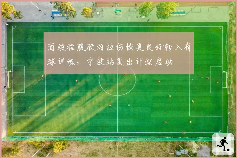 商竣程腹股沟拉伤恢复良好转入有球训练，宁波站复出计划启动