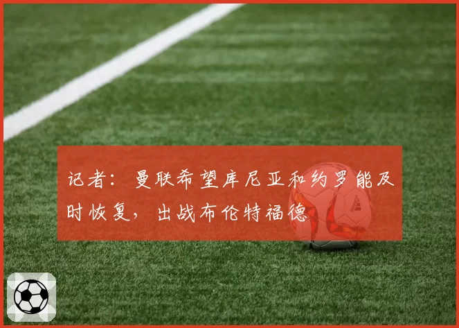 记者：曼联希望库尼亚和约罗能及时恢复，出战布伦特福德