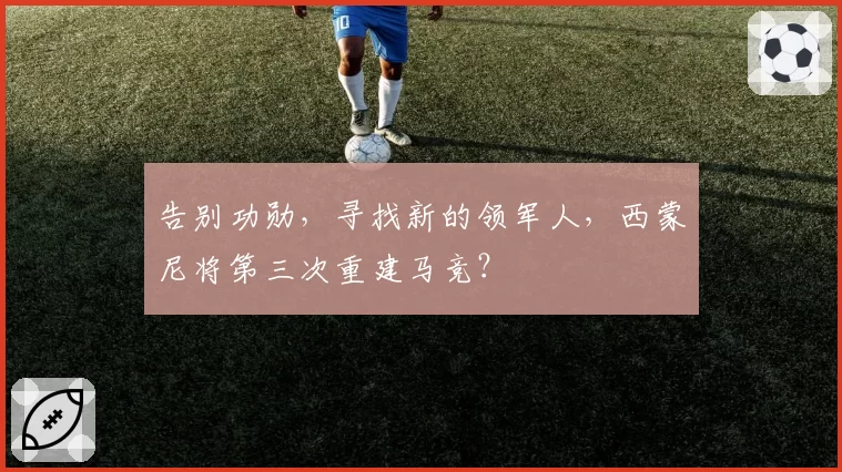 告别功勋,寻找新的领军人,西蒙尼将第三次重建马竞?