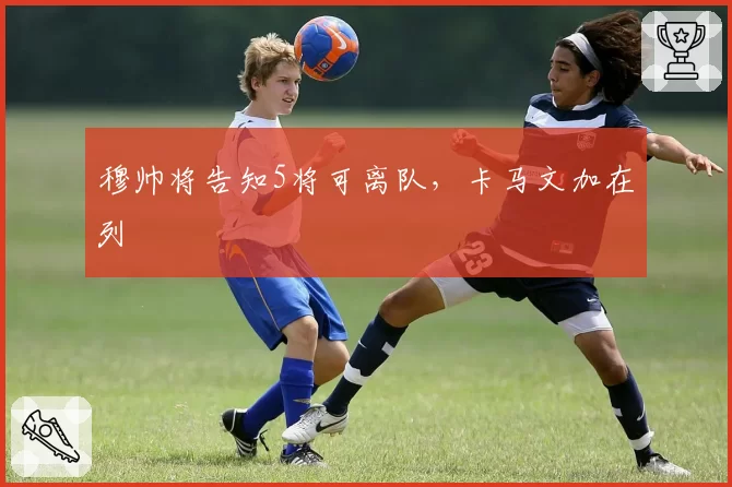 穆帅将告知5将可离队,卡马文加在列