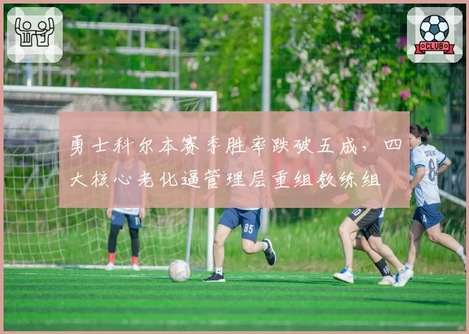勇士科尔本赛季胜率跌破五成，四大核心老化逼管理层重组教练组