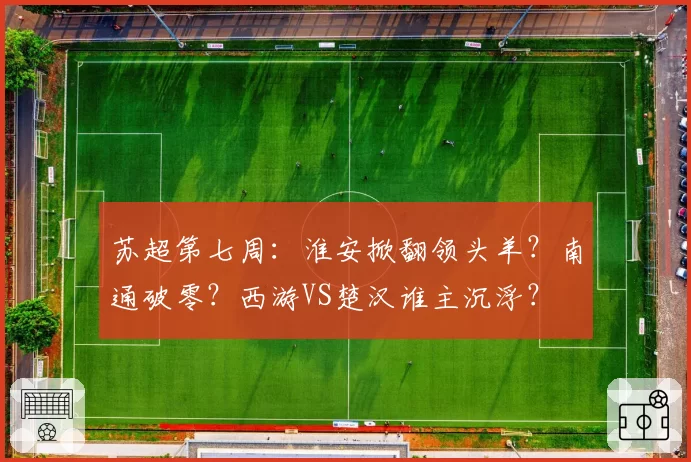 苏超第七周:淮安掀翻领头羊?南通破零?西游VS楚汉谁主沉浮?