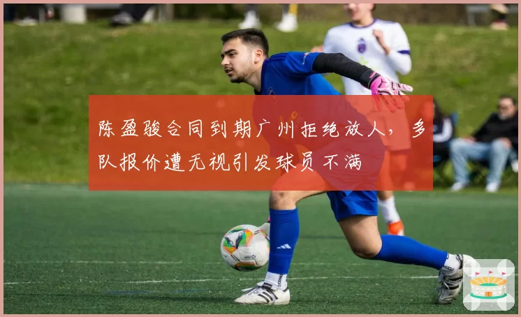 陈盈骏合同到期广州拒绝放人，多队报价遭无视引发球员不满