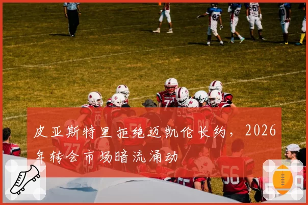 皮亚斯特里拒绝迈凯伦长约，2026年转会市场暗流涌动