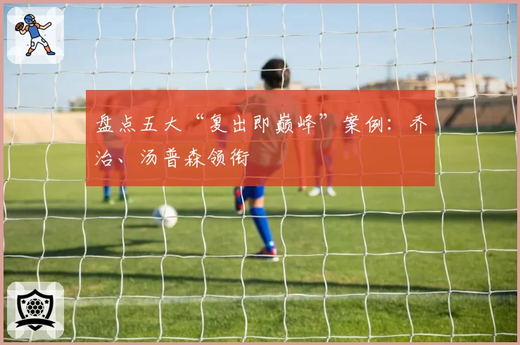 盘点五大“复出即巅峰”案例：乔治、汤普森领衔