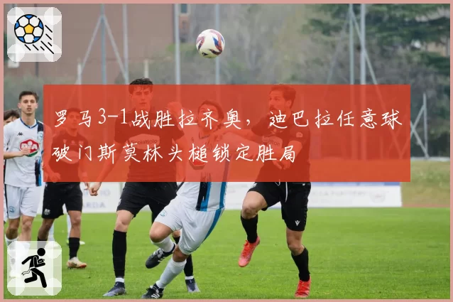 罗马3-1战胜拉齐奥,迪巴拉任意球破门斯莫林头槌锁定胜局