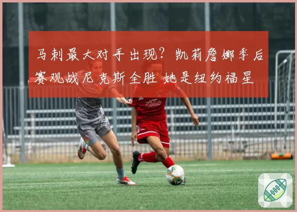 马刺最大对手出现？凯莉詹娜季后赛观战尼克斯全胜 她是纽约福星