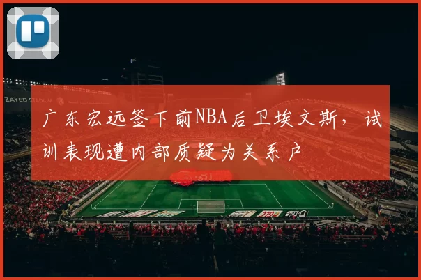 广东宏远签下前NBA后卫埃文斯,试训表现遭内部质疑为关系户