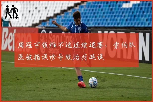 周冠宇颈椎不适连续退赛，索伯队医被指误诊导致治疗延误