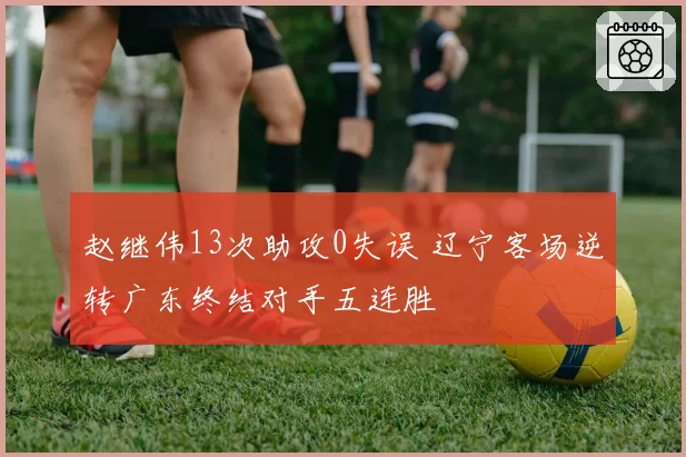 赵继伟13次助攻0失误 辽宁客场逆转广东终结对手五连胜