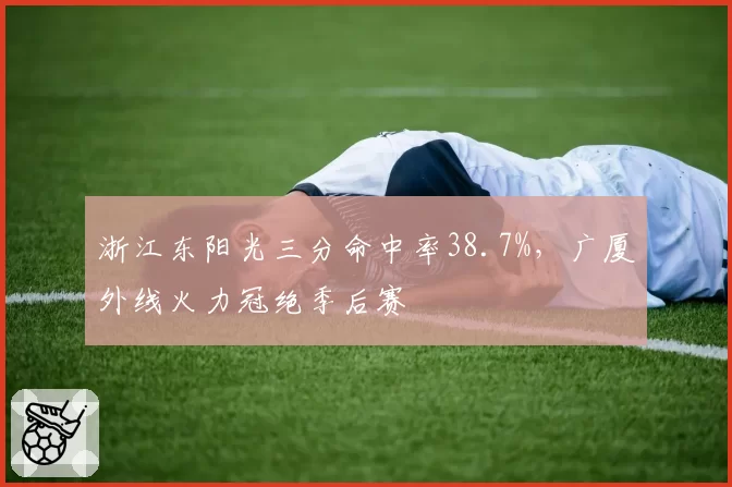 浙江东阳光三分命中率38.7%,广厦外线火力冠绝季后赛