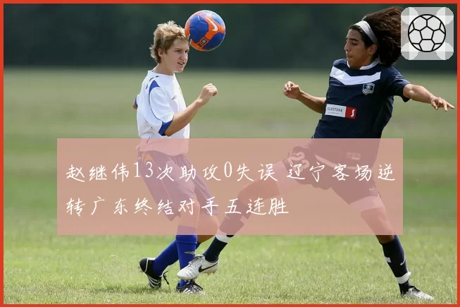 赵继伟13次助攻0失误 辽宁客场逆转广东终结对手五连胜