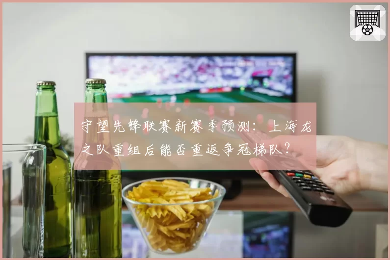 守望先锋联赛新赛季预测：上海龙之队重组后能否重返争冠梯队？