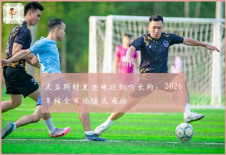 皮亚斯特里拒绝迈凯伦长约，2026年转会市场暗流涌动