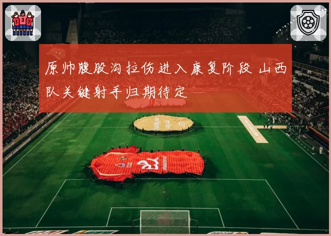 原帅腹股沟拉伤进入康复阶段 山西队关键射手归期待定