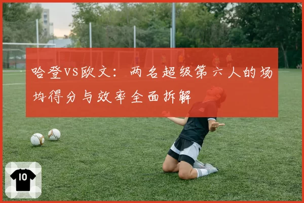 哈登vs欧文：两名超级第六人的场均得分与效率全面拆解