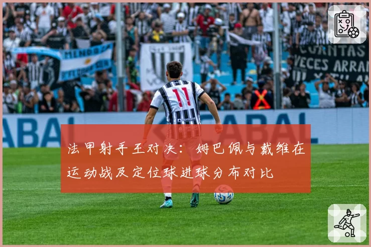 法甲射手王对决:姆巴佩与戴维在运动战及定位球进球分布对比