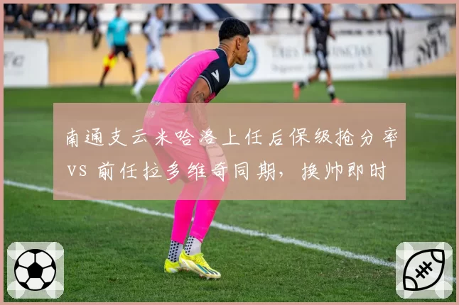 南通支云米哈洛上任后保级抢分率 vs 前任拉多维奇同期,换帅即时效果数据对比