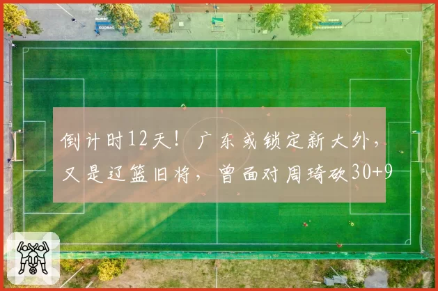 倒计时12天!广东或锁定新大外,又是辽篮旧将,曾面对周琦砍30+9