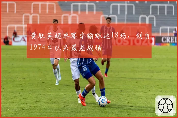 曼联英超单赛季输球达18场，创自1974年以来最差战绩
