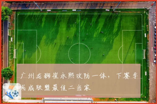 广州龙狮崔永熙攻防一体，下赛季或成联盟最佳二当家