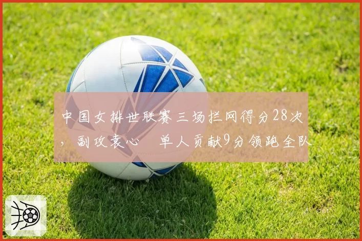 中国女排世联赛三场拦网得分28次，副攻袁心玥单人贡献9分领跑全队