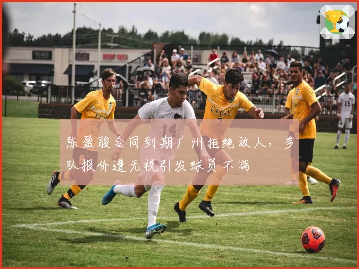 陈盈骏合同到期广州拒绝放人，多队报价遭无视引发球员不满