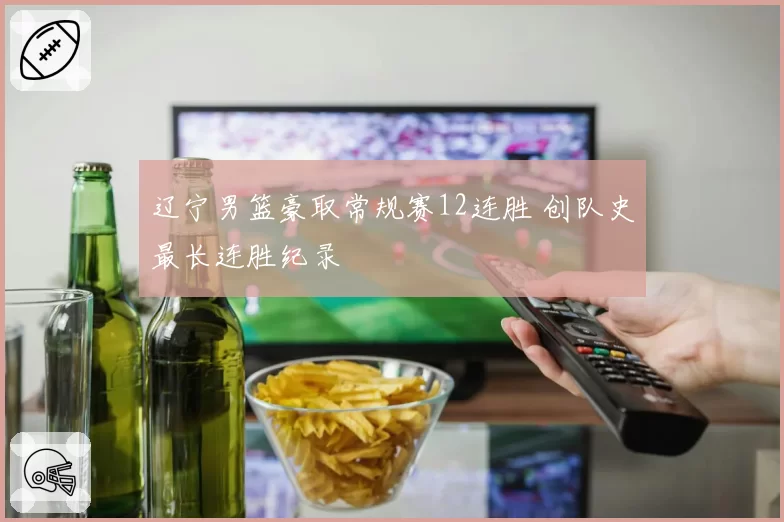 辽宁男篮豪取常规赛12连胜 创队史最长连胜纪录