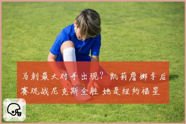 马刺最大对手出现？凯莉詹娜季后赛观战尼克斯全胜 她是纽约福星