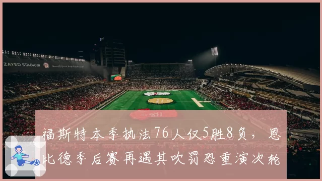 福斯特本季执法76人仅5胜8负，恩比德季后赛再遇其吹罚恐重演次轮出局