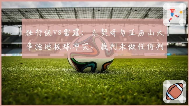 独行侠vs雷霆：东契奇与亚历山大争抢地板球冲突，裁判未做任何判罚创赛季新低