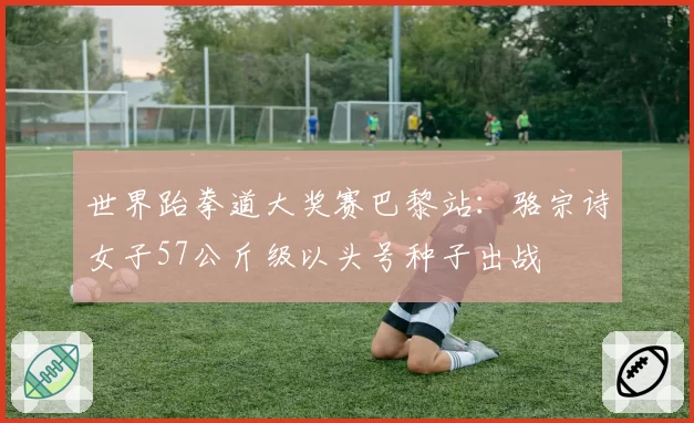 世界跆拳道大奖赛巴黎站:骆宗诗女子57公斤级以头号种子出战