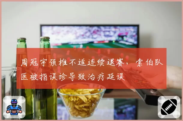 周冠宇颈椎不适连续退赛，索伯队医被指误诊导致治疗延误