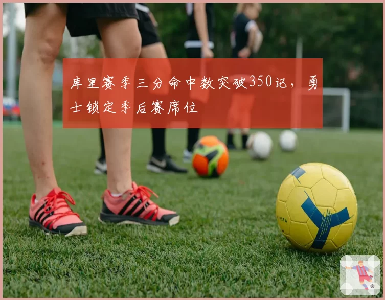 库里赛季三分命中数突破350记，勇士锁定季后赛席位