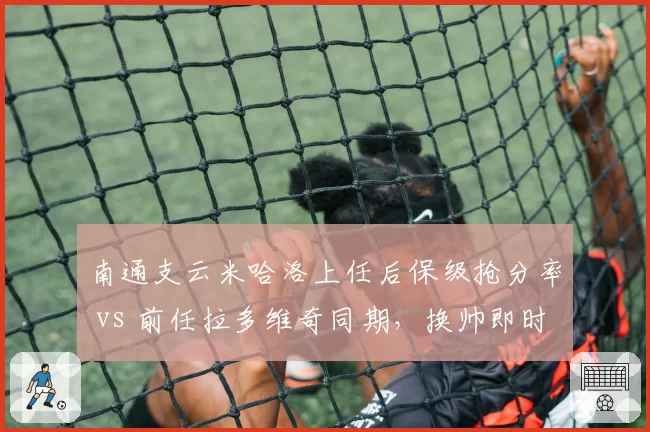 南通支云米哈洛上任后保级抢分率 vs 前任拉多维奇同期,换帅即时效果数据对比