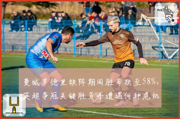 曼城罗德里缺阵期间胜率跌至58%，英超争冠关键胜负手遭遇何种危机？