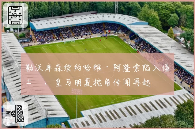 勒沃库森续约哈维·阿隆索陷入僵局，皇马明夏挖角传闻再起
