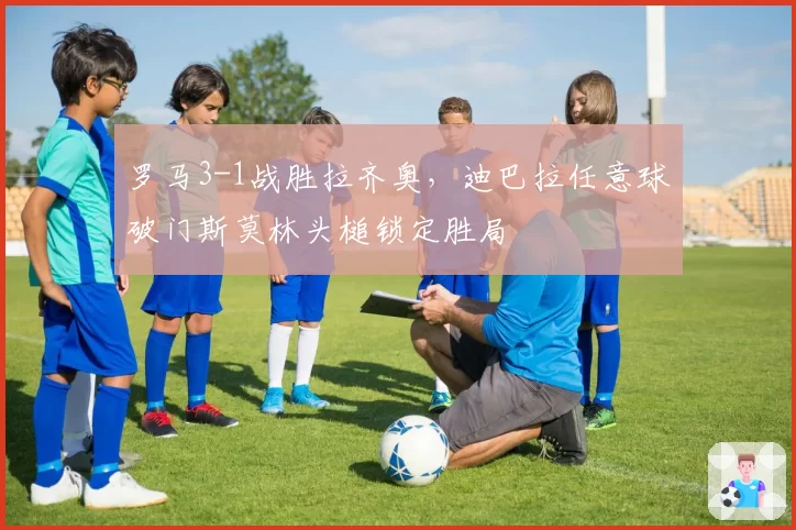 罗马3-1战胜拉齐奥,迪巴拉任意球破门斯莫林头槌锁定胜局